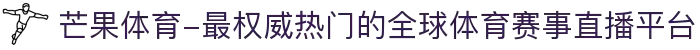 芒果体育-最权威热门的全球体育赛事直播平台