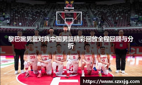 黎巴嫩男篮对阵中国男篮精彩回放全程回顾与分析