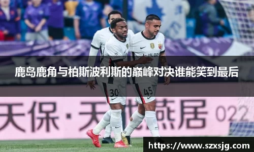 鹿岛鹿角与柏斯波利斯的巅峰对决谁能笑到最后