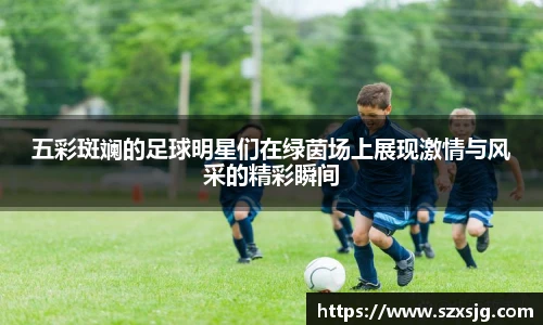 五彩斑斓的足球明星们在绿茵场上展现激情与风采的精彩瞬间